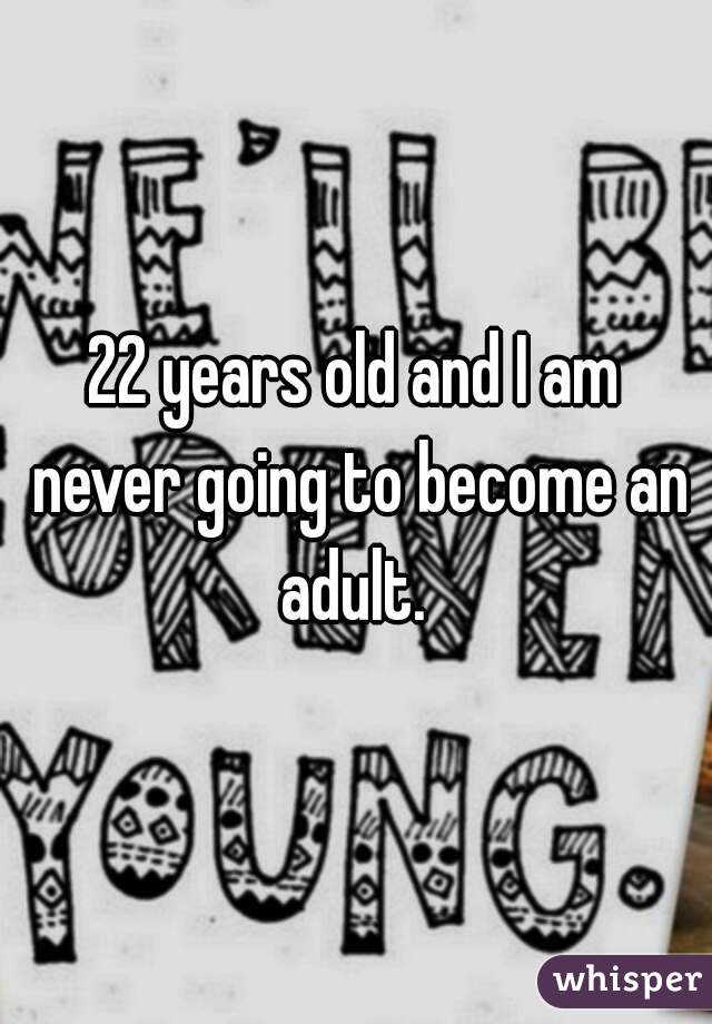 22 years old and I am never going to become an adult. 