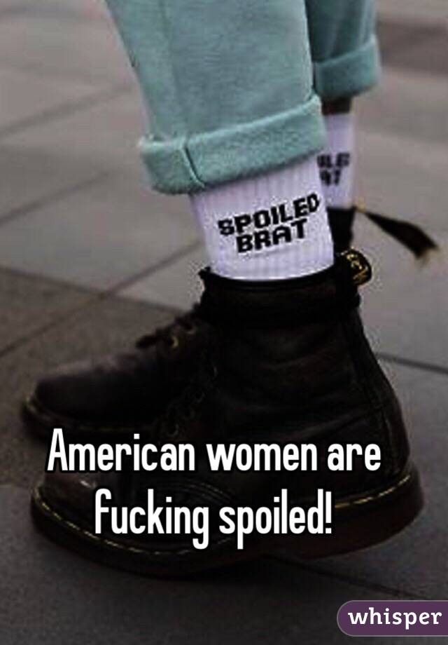 American women are fucking spoiled! 