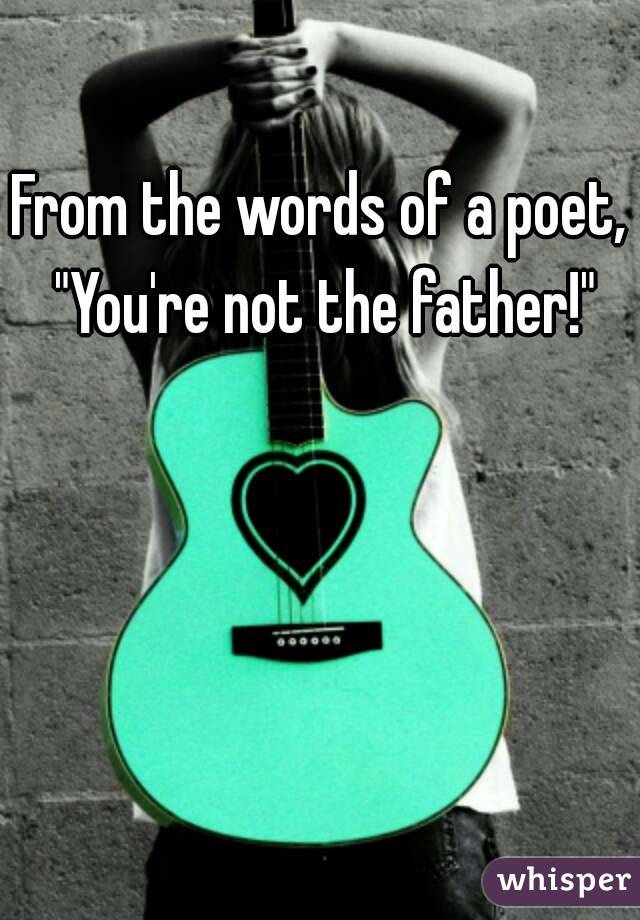 From the words of a poet, "You're not the father!"