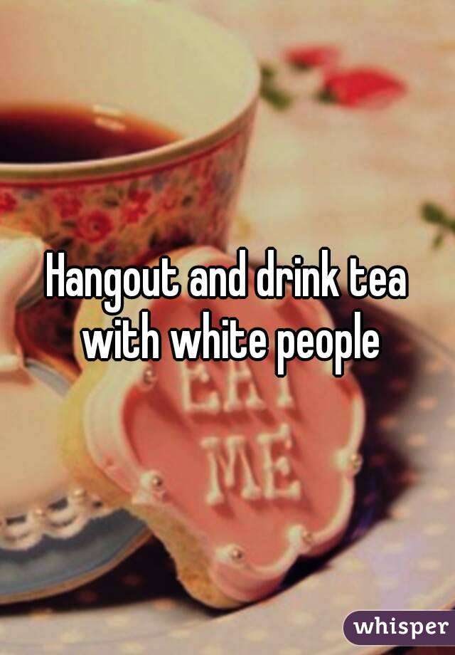 Hangout and drink tea with white people