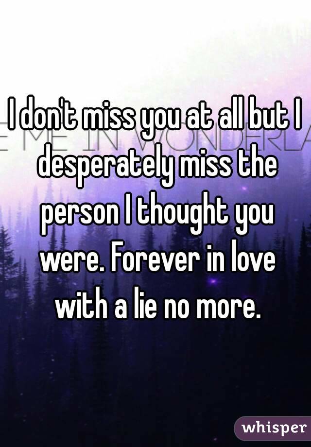 I don't miss you at all but I desperately miss the person I thought you were. Forever in love with a lie no more.