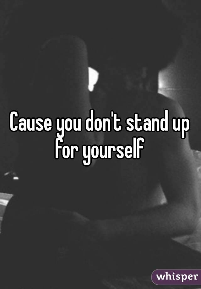 Cause you don't stand up for yourself 