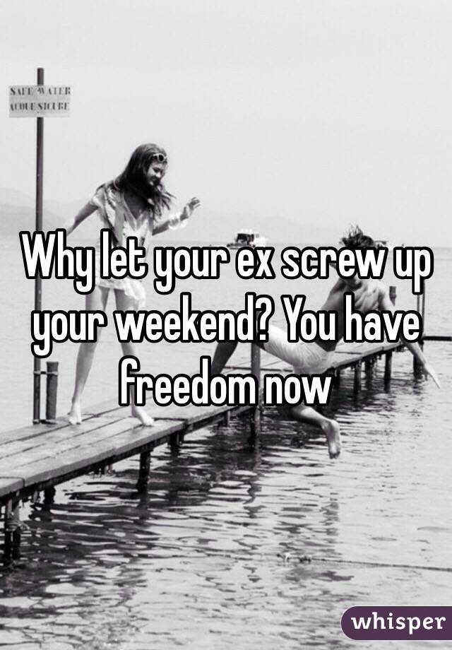 Why let your ex screw up your weekend? You have freedom now 