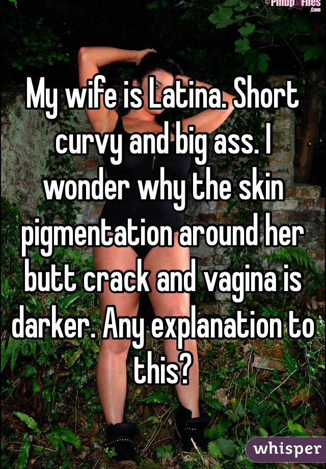 My wife is Latina. Short curvy and big ass. I wonder why the skin pigmentation around her butt crack and vagina is darker. Any explanation to this? 