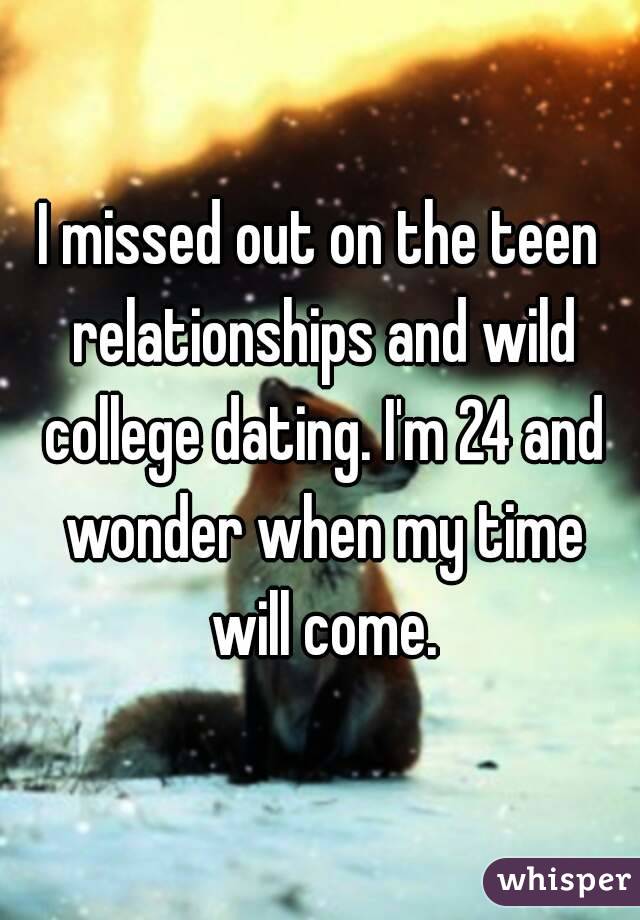 I missed out on the teen relationships and wild college dating. I'm 24 and wonder when my time will come.