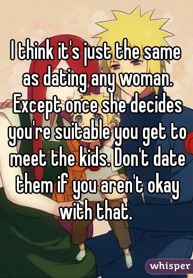 I think it's just the same as dating any woman. Except once she decides you're suitable you get to meet the kids. Don't date them if you aren't okay with that. 