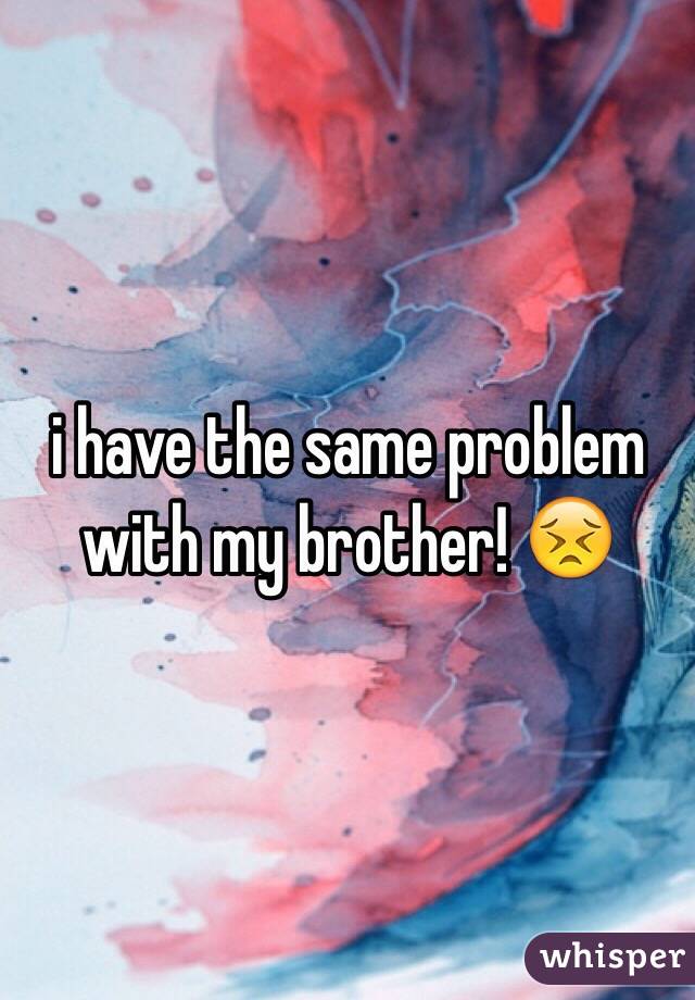 i have the same problem with my brother! 😣