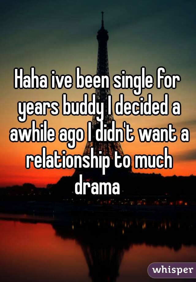 Haha ive been single for years buddy I decided a awhile ago I didn't want a relationship to much drama 