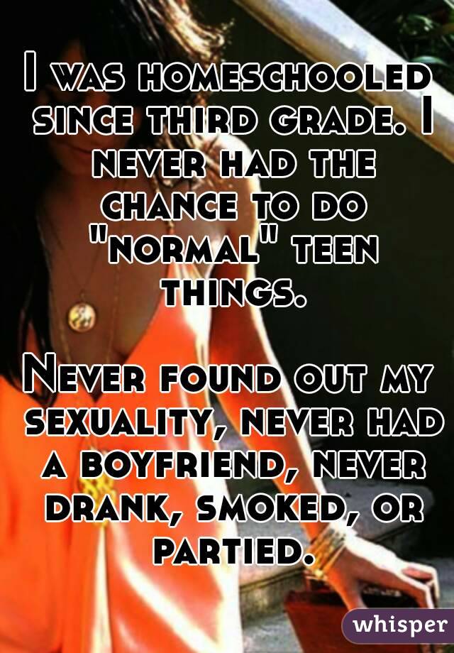 I was homeschooled since third grade. I never had the chance to do "normal" teen things.

Never found out my sexuality, never had a boyfriend, never drank, smoked, or partied.