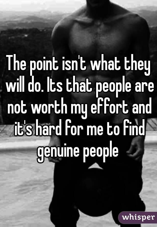The point isn't what they will do. Its that people are not worth my effort and it's hard for me to find genuine people 