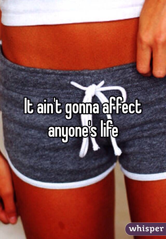 It ain't gonna affect anyone's life 