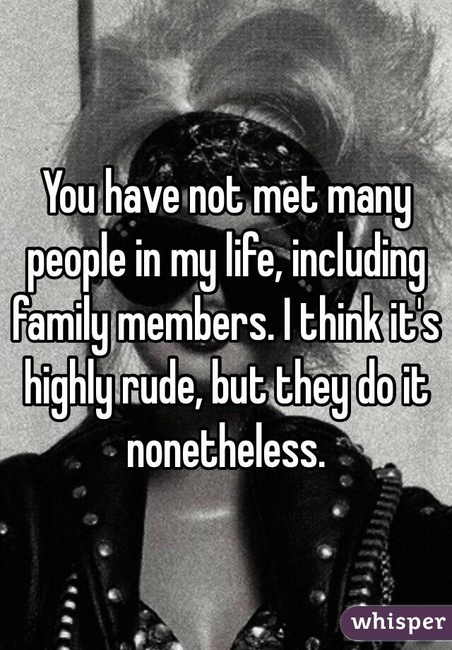 You have not met many people in my life, including family members. I think it's highly rude, but they do it nonetheless. 