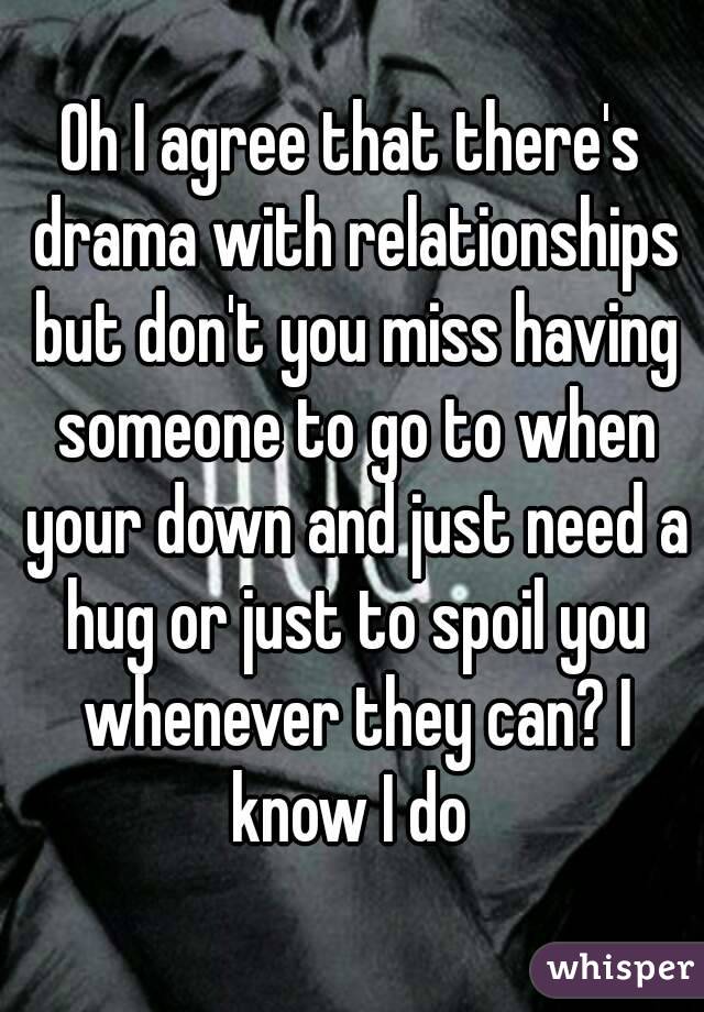 Oh I agree that there's drama with relationships but don't you miss having someone to go to when your down and just need a hug or just to spoil you whenever they can? I know I do 