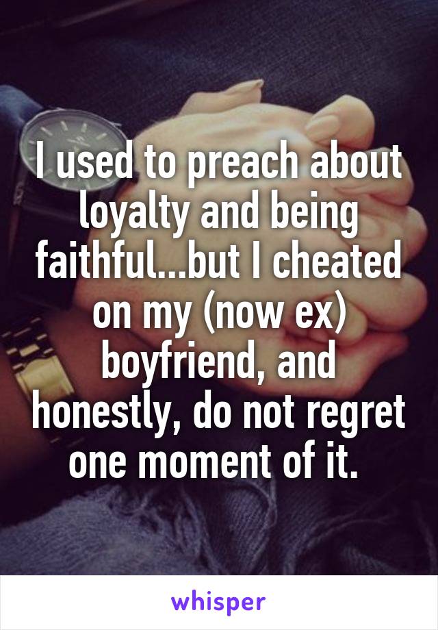 I used to preach about loyalty and being faithful...but I cheated on my (now ex) boyfriend, and honestly, do not regret one moment of it. 