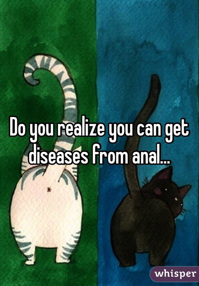 Do you realize you can get diseases from anal... 