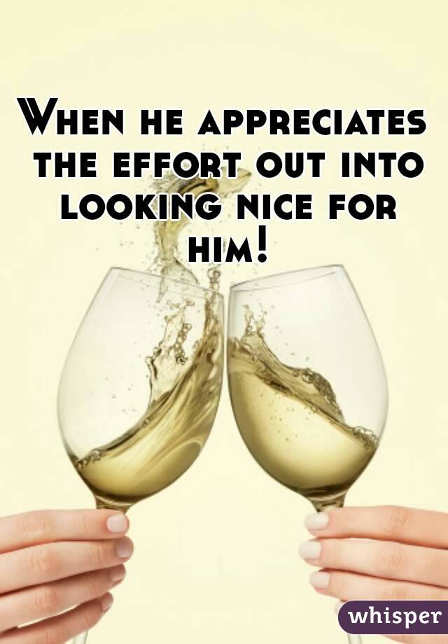 When he appreciates the effort out into looking nice for him!