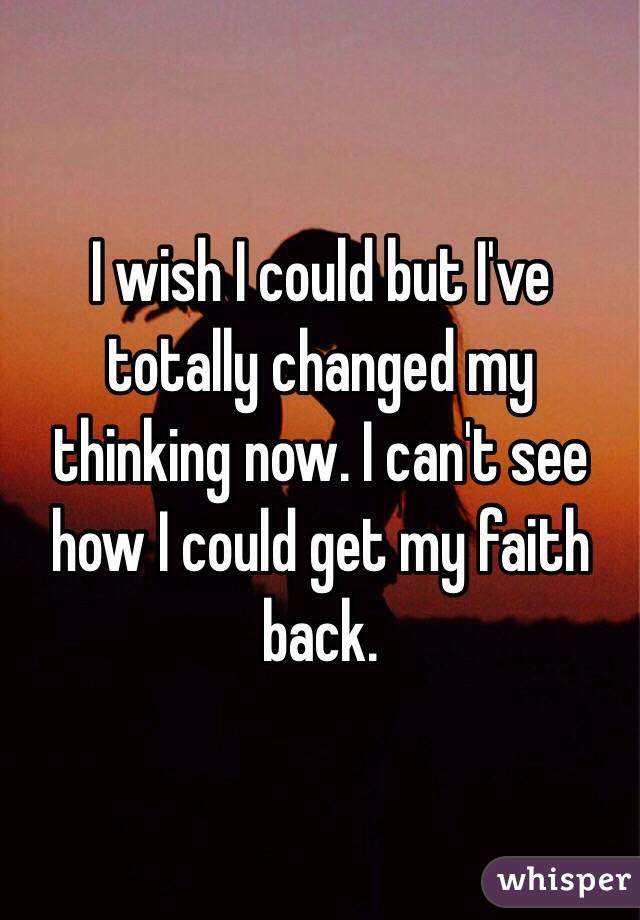 I wish I could but I've totally changed my thinking now. I can't see how I could get my faith back. 