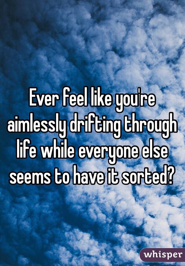 Do You Ever Feel Like You Are Drifting Through Life?