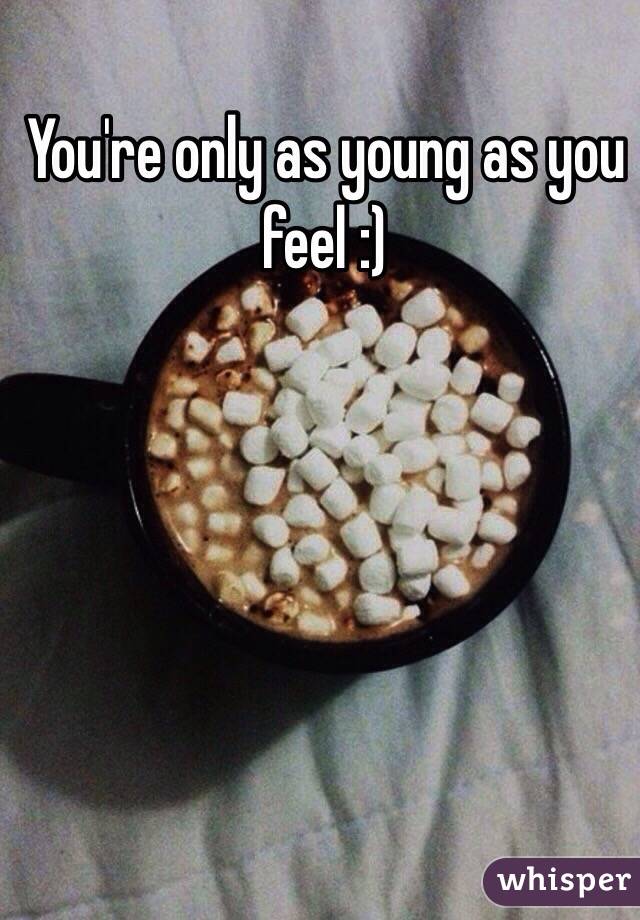 You're only as young as you feel :)