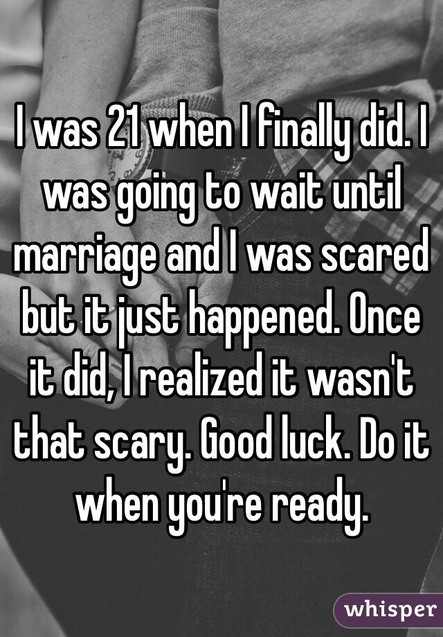 I was 21 when I finally did. I was going to wait until marriage and I was scared but it just happened. Once it did, I realized it wasn't that scary. Good luck. Do it when you're ready. 