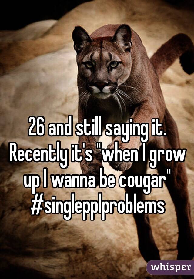 26 and still saying it. Recently it's "when I grow up I wanna be cougar" #singlepplproblems