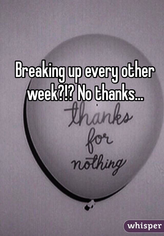 Breaking up every other week?!? No thanks...