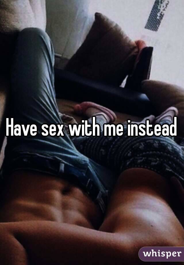 Have sex with me instead
