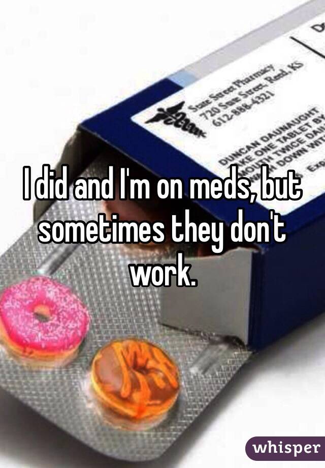 I did and I'm on meds, but sometimes they don't work. 