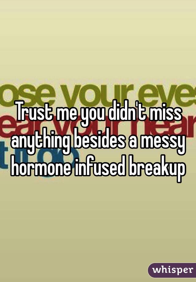 Trust me you didn't miss anything besides a messy hormone infused breakup