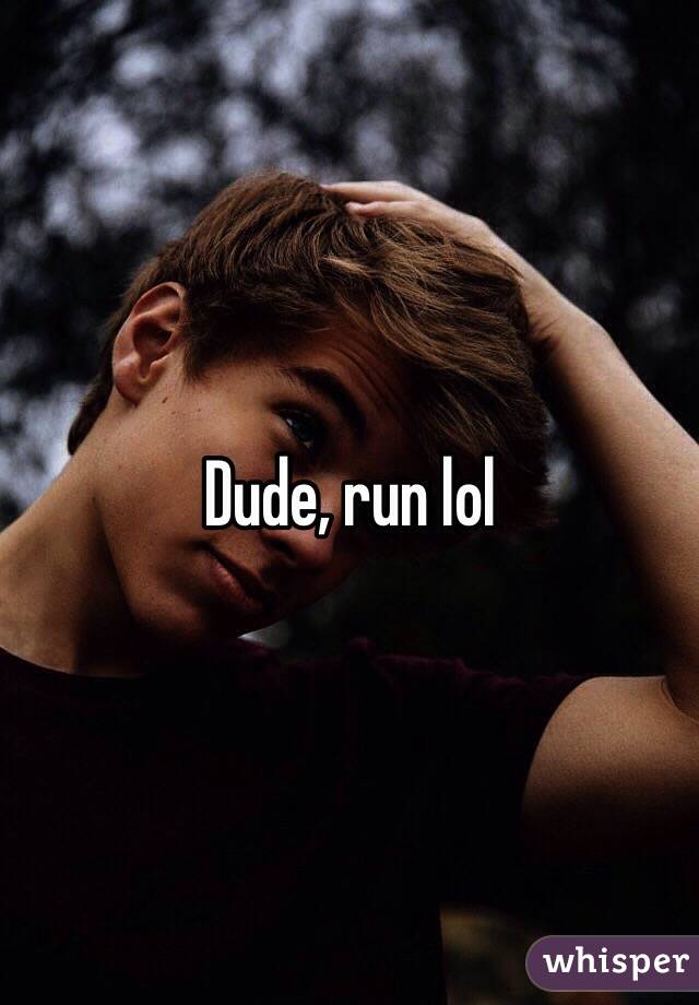 Dude, run lol
