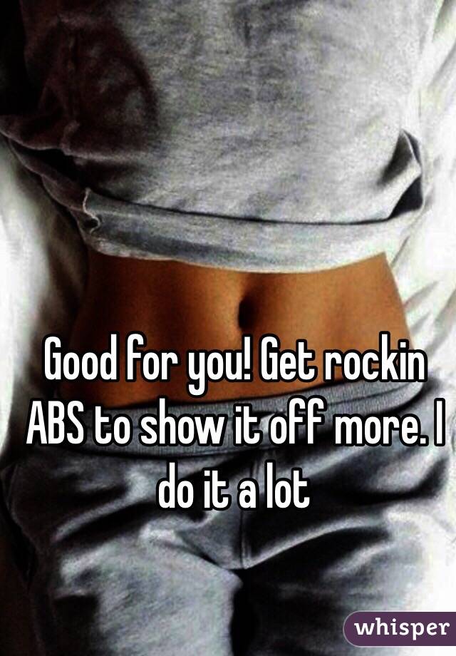 Good for you! Get rockin ABS to show it off more. I do it a lot 