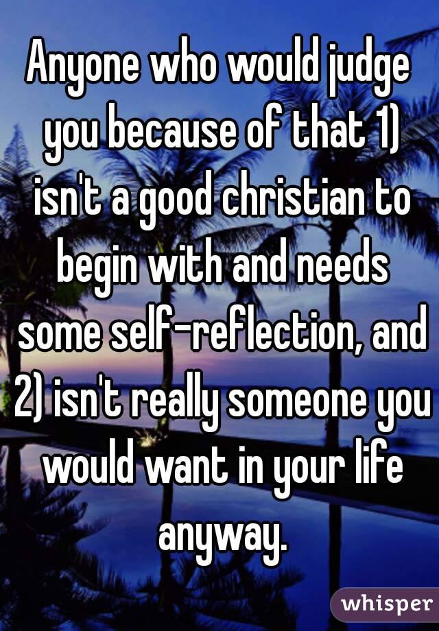 Anyone who would judge you because of that 1) isn't a good christian to begin with and needs some self-reflection, and 2) isn't really someone you would want in your life anyway.
