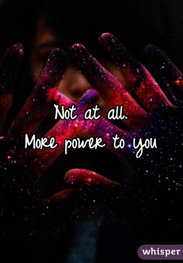 Not at all.
More power to you