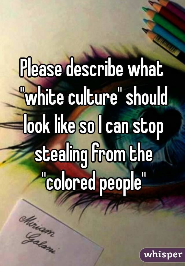Please describe what "white culture" should look like so I can stop stealing from the "colored people"