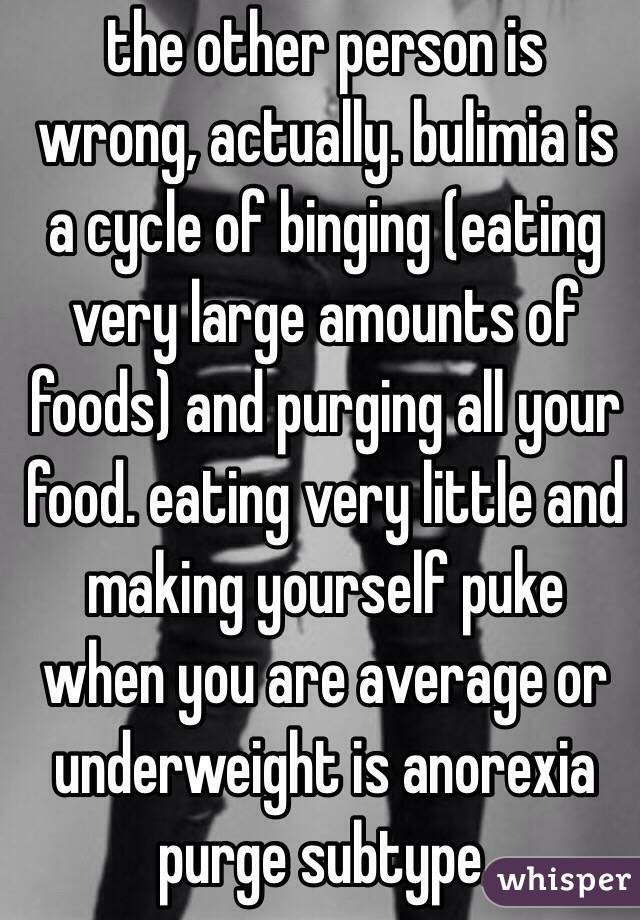 the other person is wrong, actually. bulimia is a cycle of binging (eating very large amounts of foods) and purging all your food. eating very little and making yourself puke when you are average or underweight is anorexia purge subtype.