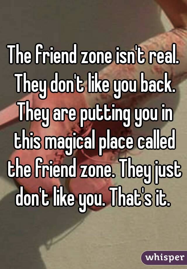 The friend zone isn't real. They don't like you back. They are putting you in this magical place called the friend zone. They just don't like you. That's it. 