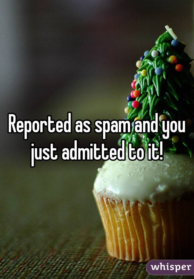 Reported as spam and you just admitted to it!