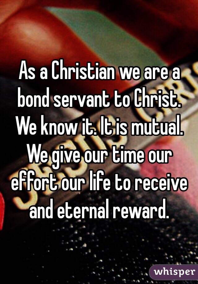 As a Christian we are a bond servant to Christ. We know it. It is mutual. We give our time our effort our life to receive and eternal reward. 