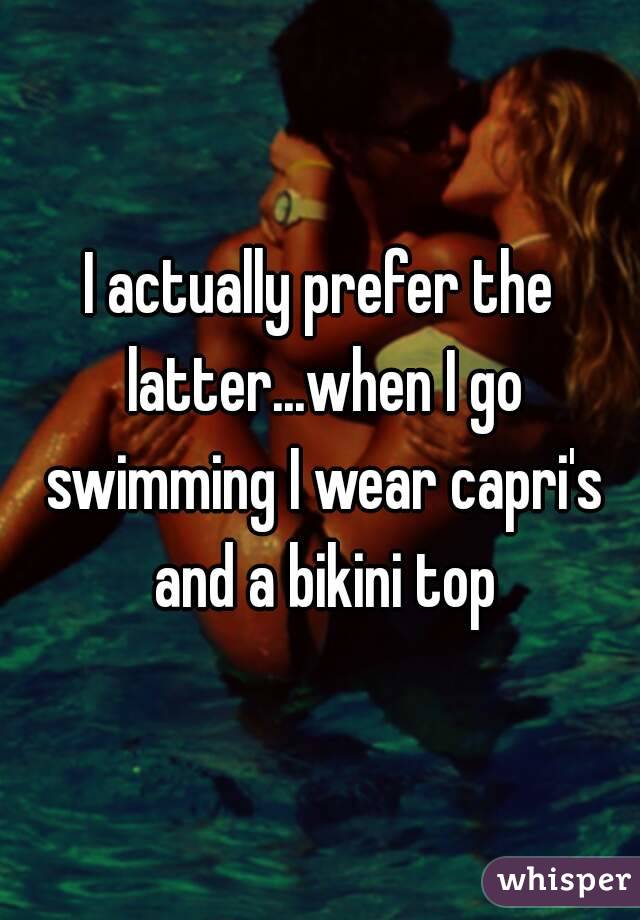 I actually prefer the latter...when I go swimming I wear capri's and a bikini top