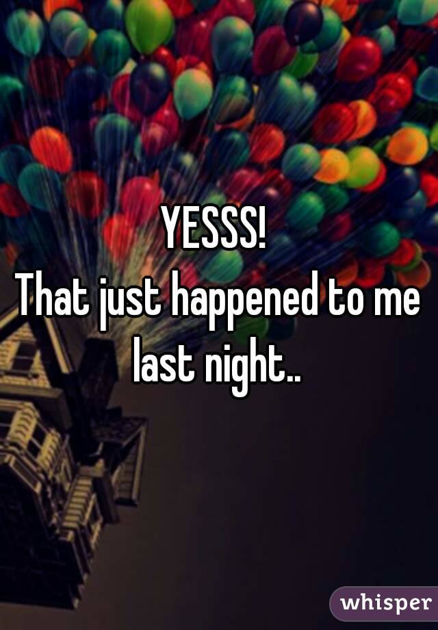 YESSS! 
That just happened to me last night.. 