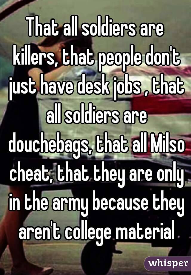 That all soldiers are killers, that people don't just have desk jobs , that all soldiers are douchebags, that all Milso cheat, that they are only in the army because they aren't college material