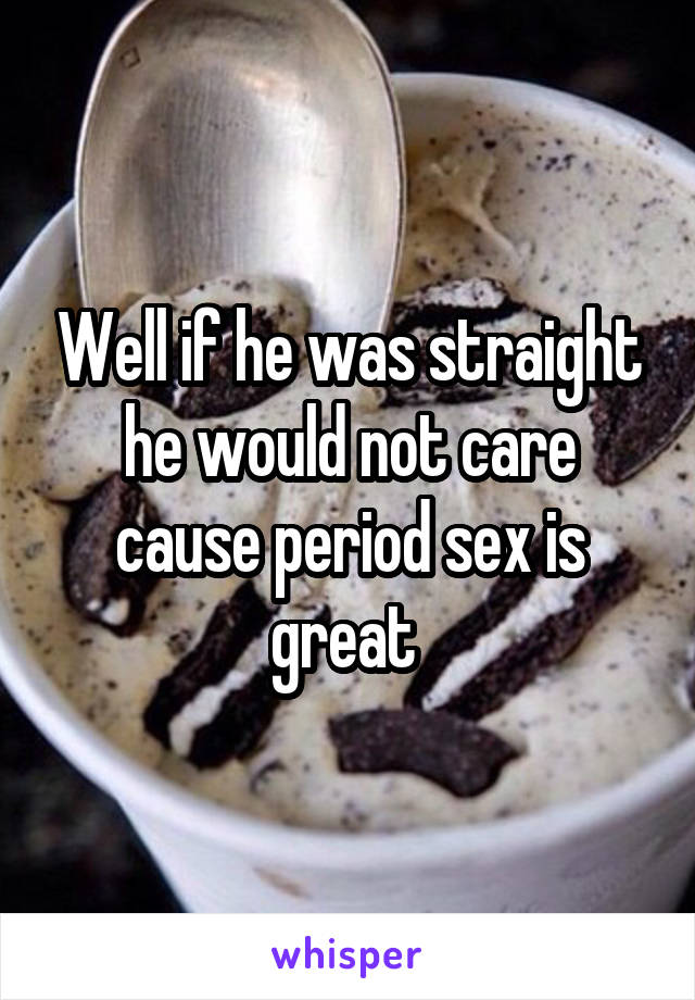 Well if he was straight he would not care cause period sex is great 