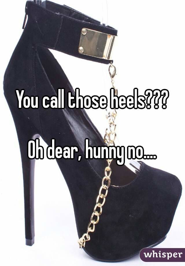 You call those heels???

Oh dear, hunny no....