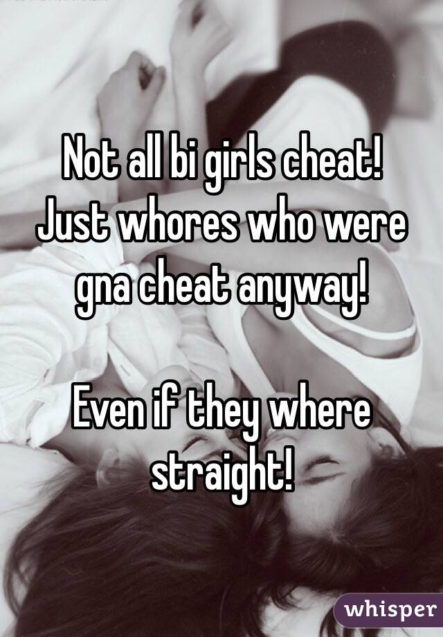 Not all bi girls cheat! 
Just whores who were gna cheat anyway! 

Even if they where straight! 