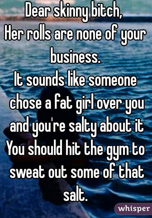 Dear skinny bitch, 
Her rolls are none of your business. 
It sounds like someone chose a fat girl over you and you're salty about it
You should hit the gym to sweat out some of that salt. 