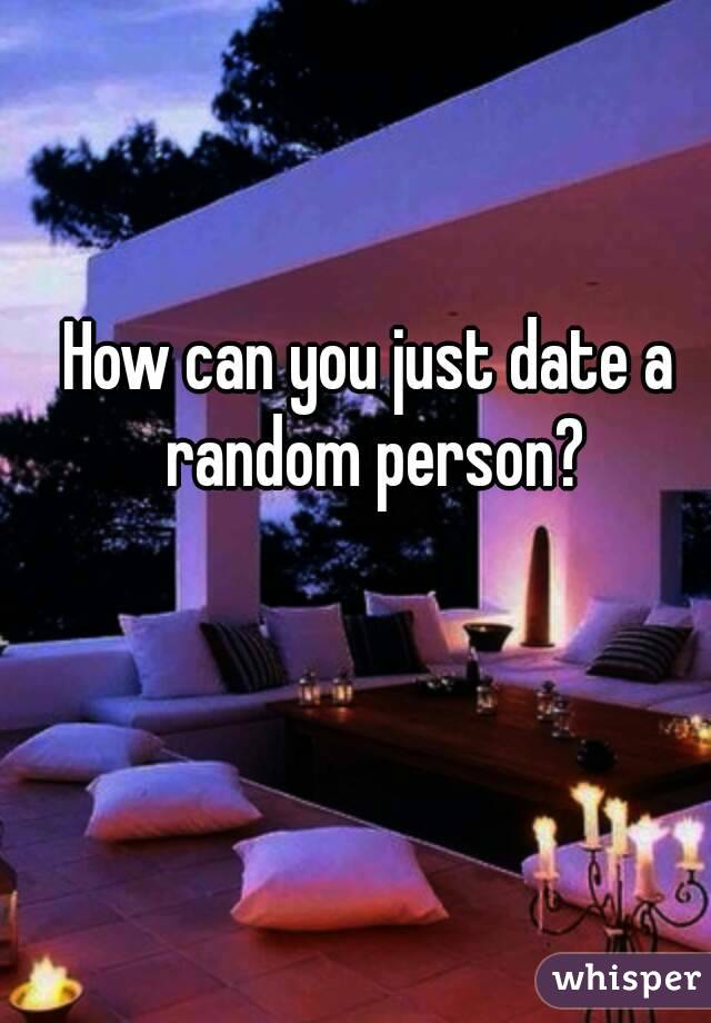 How can you just date a random person?