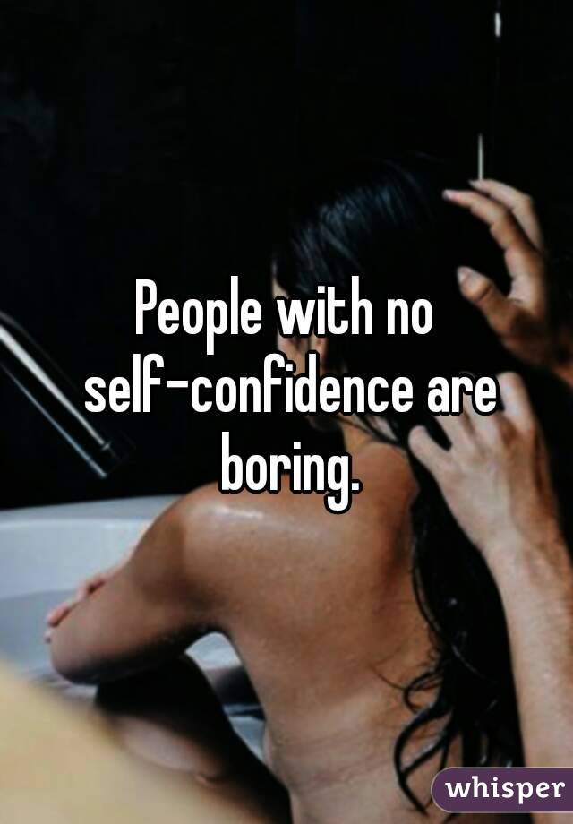 People with no self-confidence are boring.