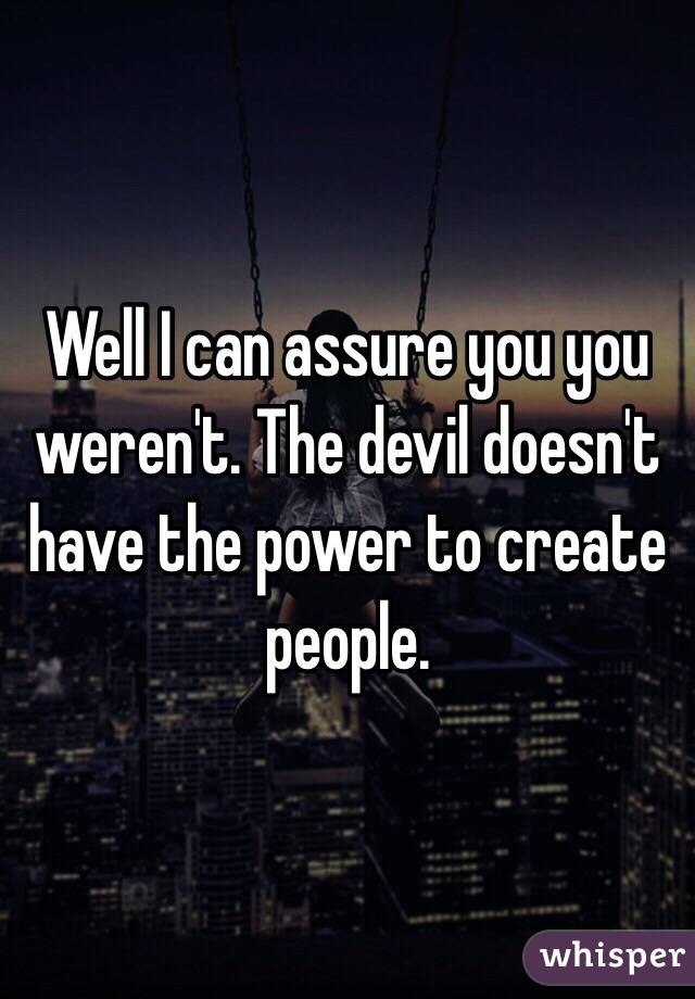 Well I can assure you you weren't. The devil doesn't have the power to create people. 