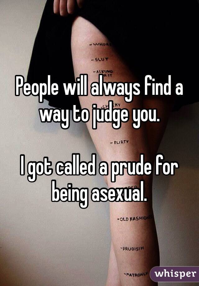 People will always find a way to judge you. 

I got called a prude for being asexual. 