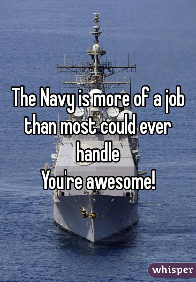 The Navy is more of a job than most could ever handle 
You're awesome!